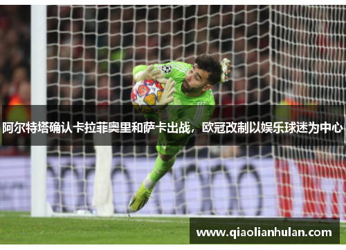 阿尔特塔确认卡拉菲奥里和萨卡出战，欧冠改制以娱乐球迷为中心