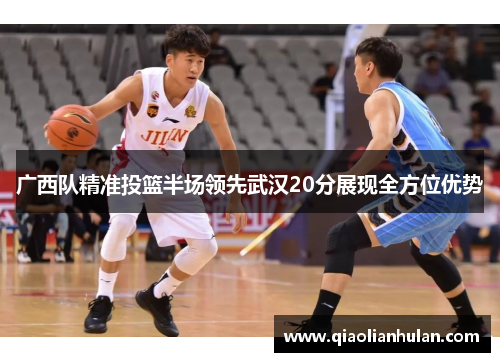 广西队精准投篮半场领先武汉20分展现全方位优势
